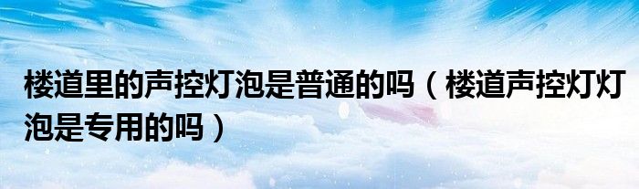 楼道里的声控灯泡是普通的吗（楼道声控灯灯泡是专用的吗）