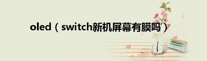 oled（switch新机屏幕有膜吗）