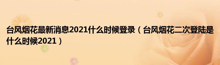 台风烟花最新消息2021什么时候登录（台风烟花二次登陆是什么时候2021）