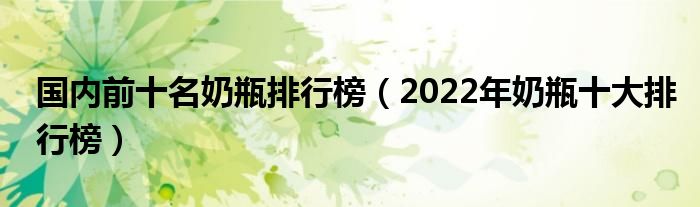 国内前十名奶瓶排行榜（2022年奶瓶十大排行榜）