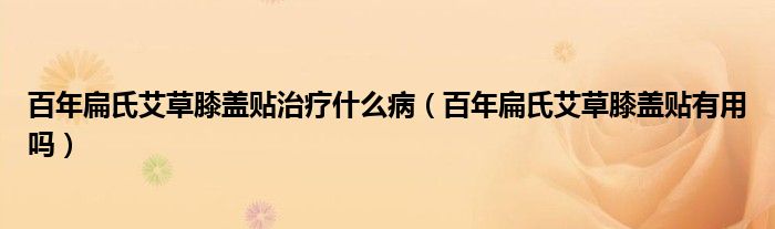 百年扁氏艾草膝盖贴治疗什么病（百年扁氏艾草膝盖贴有用吗）