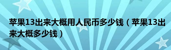 苹果13出来大概用人民币多少钱（苹果13出来大概多少钱）
