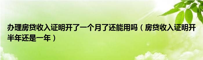 办理房贷收入证明开了一个月了还能用吗（房贷收入证明开半年还是一年）