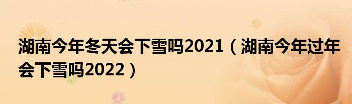 湖南今年冬天会下雪吗2021（湖南今年过年会下雪吗2022）