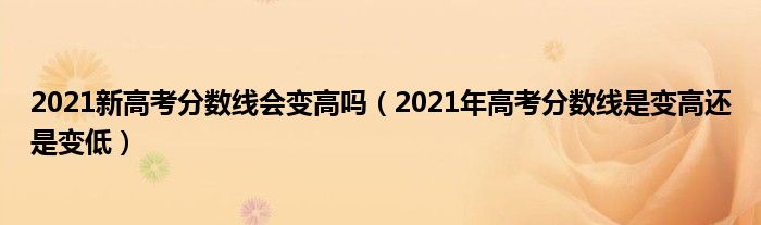 2021新高考分数线会变高吗（2021年高考分数线是变高还是变低）