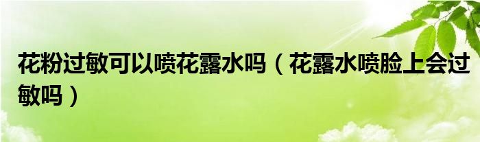 花粉过敏可以喷花露水吗（花露水喷脸上会过敏吗）