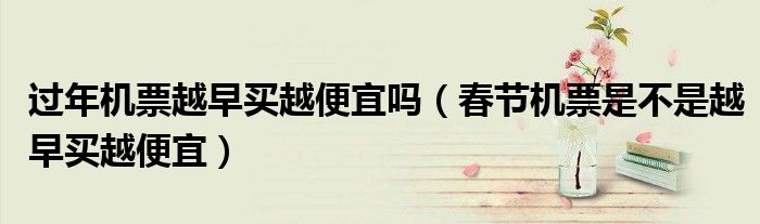 过年机票越早买越便宜吗（春节机票是不是越早买越便宜）