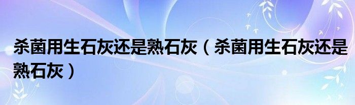 杀菌用生石灰还是熟石灰（杀菌用生石灰还是熟石灰）