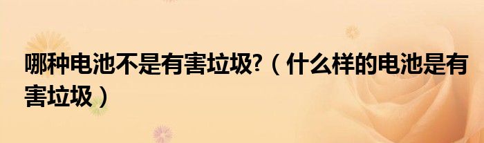 哪种电池不是有害垃圾?（什么样的电池是有害垃圾）