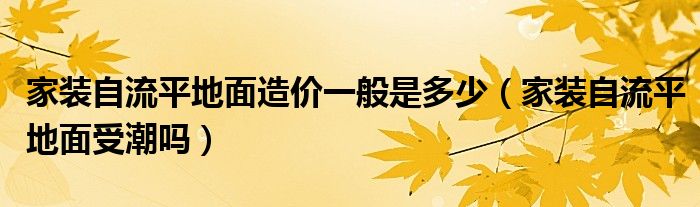 家装自流平地面造价一般是多少（家装自流平地面受潮吗）