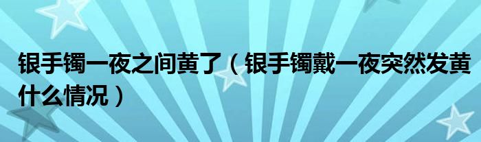 银手镯一夜之间黄了（银手镯戴一夜突然发黄什么情况）