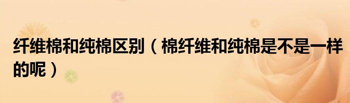 纤维棉和纯棉区别（棉纤维和纯棉是不是一样的呢）