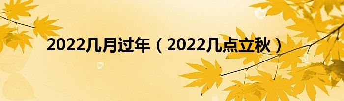 2022几月过年（2022几点立秋）