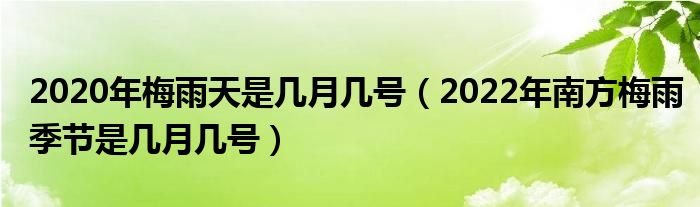 2020年梅雨天是几月几号（2022年南方梅雨季节是几月几号）