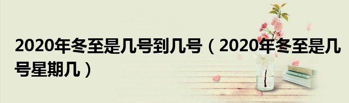2020年冬至是几号到几号（2020年冬至是几号星期几）
