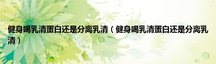 健身喝乳清蛋白还是分离乳清（健身喝乳清蛋白还是分离乳清）