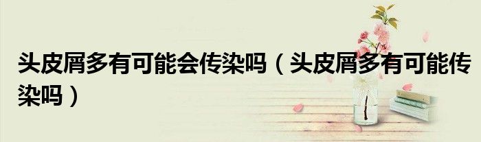 头皮屑多有可能会传染吗（头皮屑多有可能传染吗）