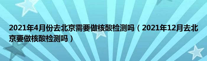 2021年4月份去北京需要做核酸检测吗（2021年12月去北京要做核酸检测吗）