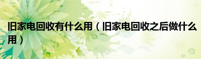 旧家电回收有什么用（旧家电回收之后做什么用）