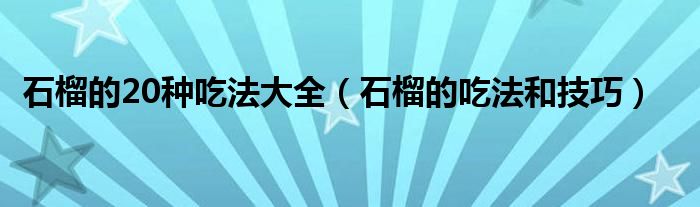 石榴的20种吃法大全（石榴的吃法和技巧）