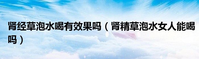 肾经草泡水喝有效果吗（肾精草泡水女人能喝吗）