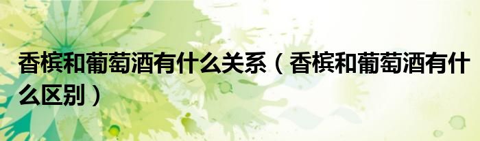 香槟和葡萄酒有什么关系（香槟和葡萄酒有什么区别）