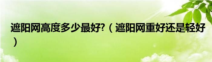 遮阳网高度多少最好?（遮阳网重好还是轻好）