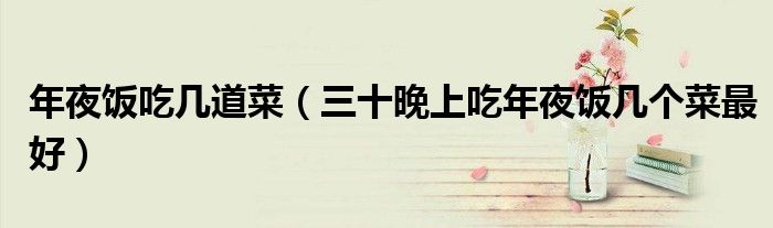 年夜饭吃几道菜（三十晚上吃年夜饭几个菜最好）