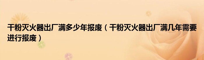 干粉灭火器出厂满多少年报废（干粉灭火器出厂满几年需要进行报废）