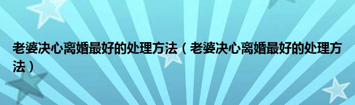 老婆决心离婚最好的处理方法（老婆决心离婚最好的处理方法）