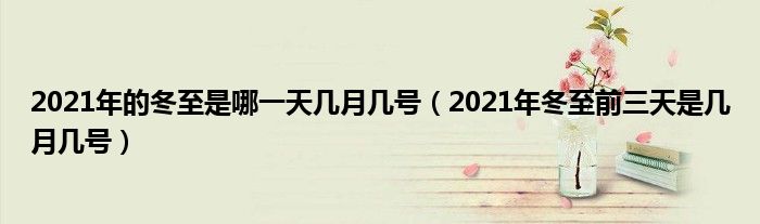 2021年的冬至是哪一天几月几号（2021年冬至前三天是几月几号）