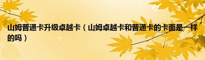山姆普通卡升级卓越卡（山姆卓越卡和普通卡的卡面是一样的吗）