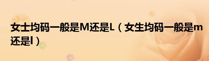 女士均码一般是M还是L（女生均码一般是m还是l）