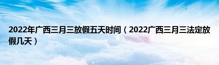 2022年广西三月三放假五天时间（2022广西三月三法定放假几天）
