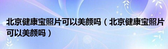 北京健康宝照片可以美颜吗（北京健康宝照片可以美颜吗）