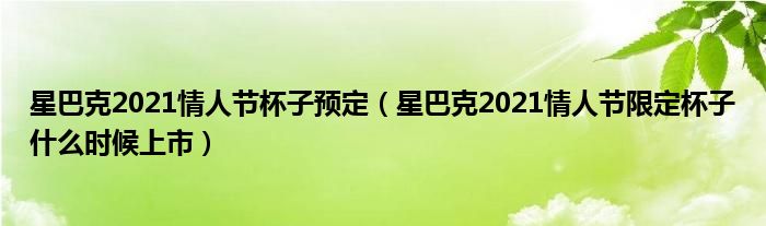 星巴克2021情人节杯子预定（星巴克2021情人节限定杯子什么时候上市）
