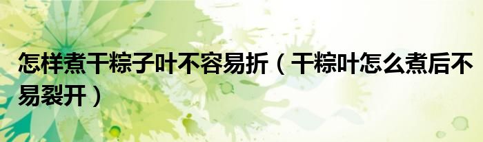 怎样煮干粽子叶不容易折（干粽叶怎么煮后不易裂开）