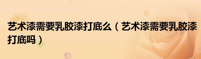 艺术漆需要乳胶漆打底么（艺术漆需要乳胶漆打底吗）