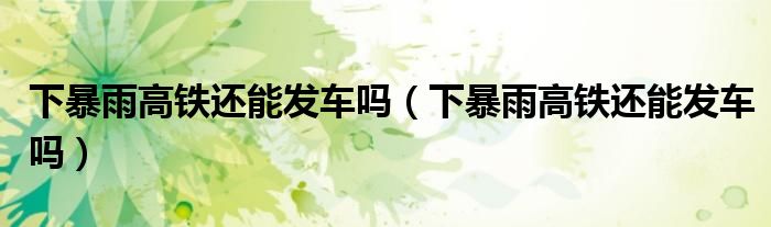 下暴雨高铁还能发车吗（下暴雨高铁还能发车吗）