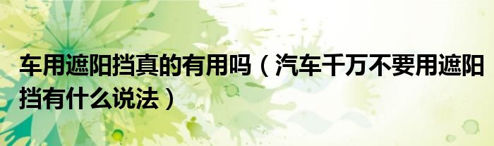 车用遮阳挡真的有用吗（汽车千万不要用遮阳挡有什么说法）