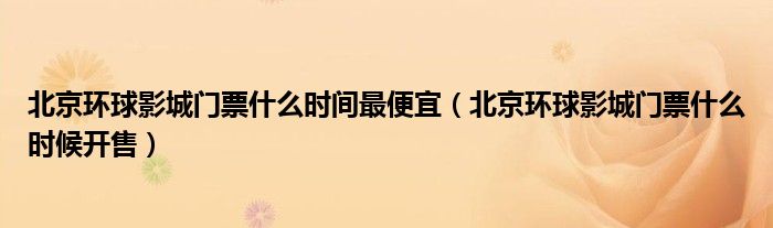 北京环球影城门票什么时间最便宜（北京环球影城门票什么时候开售）