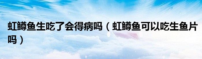 虹鳟鱼生吃了会得病吗（虹鳟鱼可以吃生鱼片吗）