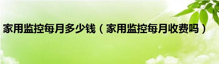 家用监控每月多少钱（家用监控每月收费吗）