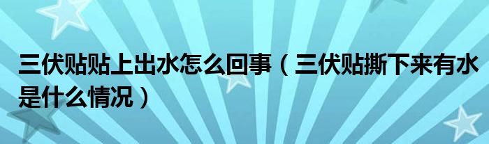 三伏贴贴上出水怎么回事（三伏贴撕下来有水是什么情况）
