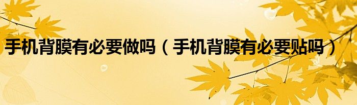 手机背膜有必要做吗（手机背膜有必要贴吗）