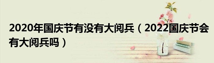 2020年国庆节有没有大阅兵（2022国庆节会有大阅兵吗）