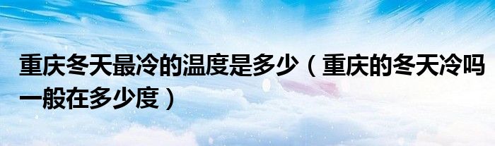 重庆冬天最冷的温度是多少（重庆的冬天冷吗一般在多少度）