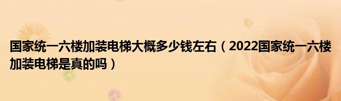 国家统一六楼加装电梯大概多少钱左右（2022国家统一六楼加装电梯是真的吗）
