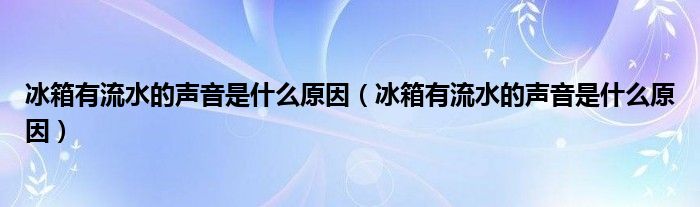 冰箱有流水的声音是什么原因（冰箱有流水的声音是什么原因）
