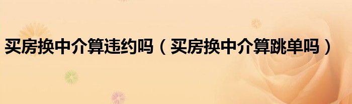买房换中介算违约吗（买房换中介算跳单吗）